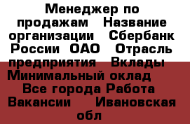 Менеджер по продажам › Название организации ­ Сбербанк России, ОАО › Отрасль предприятия ­ Вклады › Минимальный оклад ­ 1 - Все города Работа » Вакансии   . Ивановская обл.